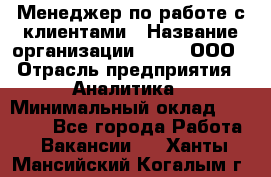 Менеджер по работе с клиентами › Название организации ­ Btt, ООО › Отрасль предприятия ­ Аналитика › Минимальный оклад ­ 35 000 - Все города Работа » Вакансии   . Ханты-Мансийский,Когалым г.